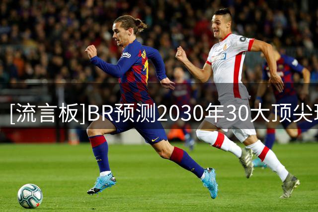 [流言板]BR预测2030年30大顶尖球星：文班东契奇SGA分列前三